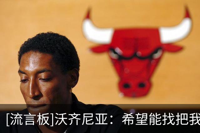[流言板]沃齐尼亚：希望能找把我真正当球员的球队，而不是营销工具